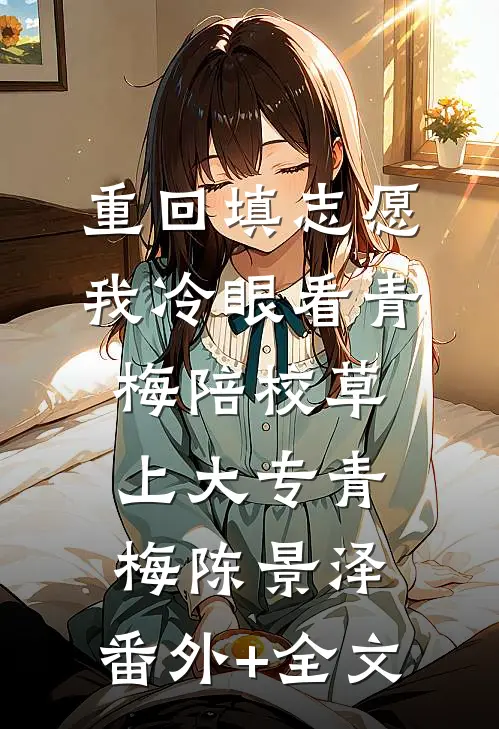 重回填志愿，我冷眼看青梅陪校草上大专青梅陈景泽:(番外)+(全文)
