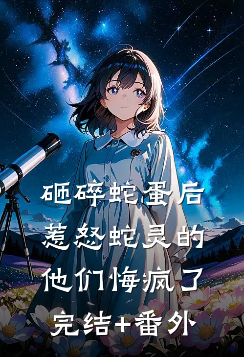 砸碎蛇蛋后，惹怒蛇灵的他们悔疯了完结+番外