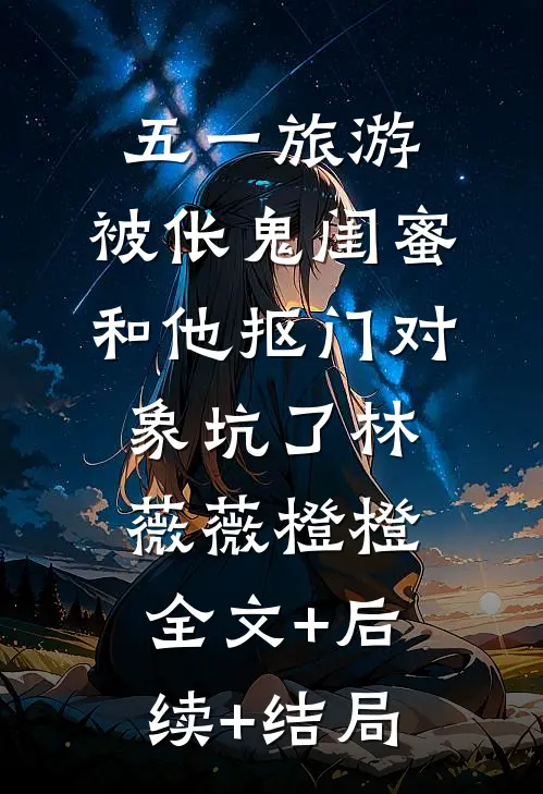 五一旅游，被伥鬼闺蜜和他抠门对象坑了林薇薇橙橙:全文+后续+结局