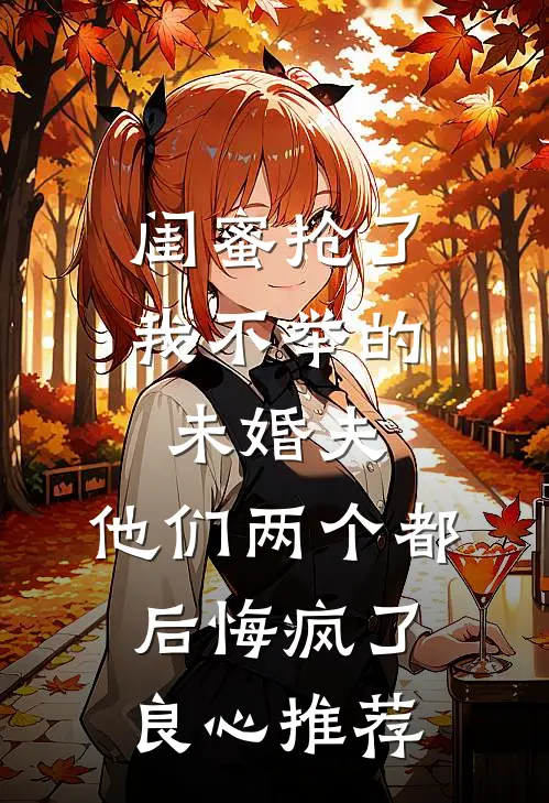 闺蜜抢了我不举的未婚夫，他们两个都后悔疯了良心推荐