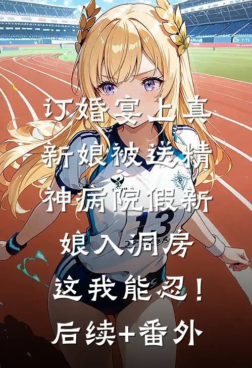订婚宴上真新娘被送精神病院假新娘入洞房，这我能忍！后续+番外