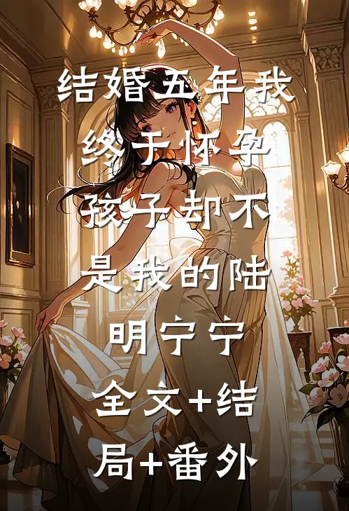 结婚五年我终于怀孕，孩子却不是我的陆明宁宁:全文+结局+番外