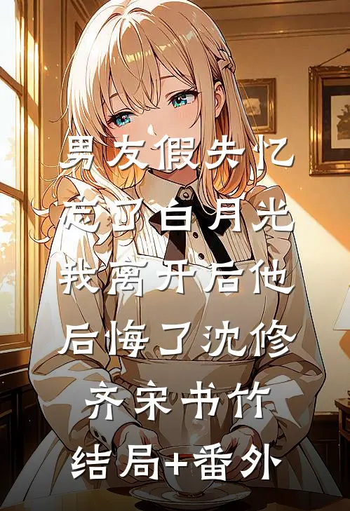 男友假失忆忘了白月光，我离开后他后悔了沈修齐宋书竹:结局+番外