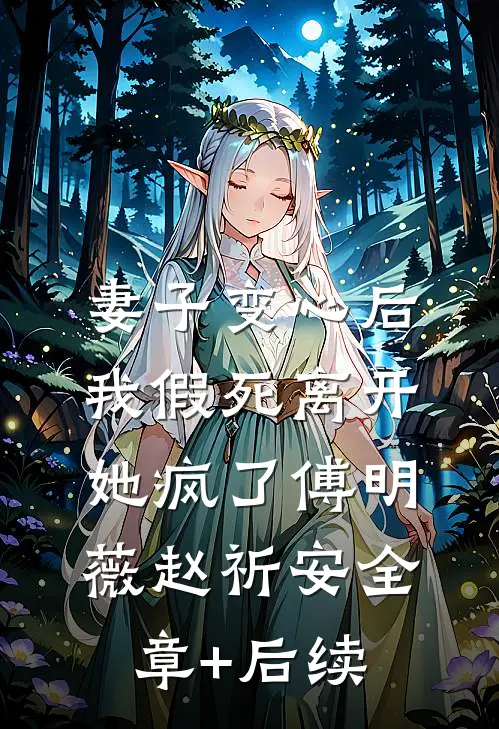 妻子变心后，我假死离开，她疯了傅明薇赵祈安全章+后续