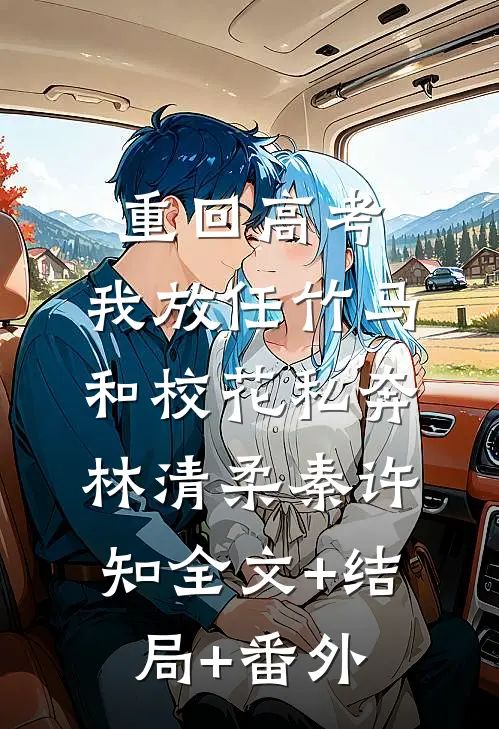 重回高考，我放任竹马和校花私奔林清柔秦许知全文+结局+番外