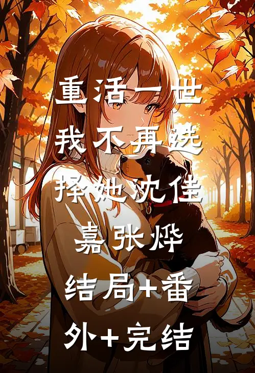 重活一世，我不再选择她沈佳嘉张烨:结局+番外+完结