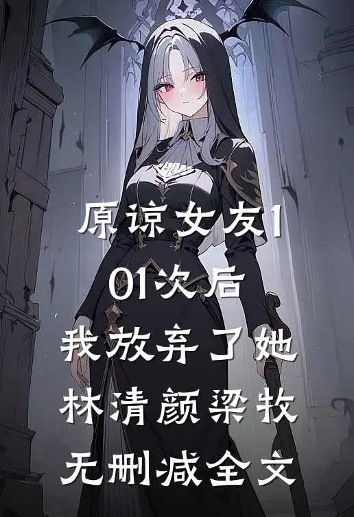 原谅女友101次后，我放弃了她林清颜梁牧无删减全文
