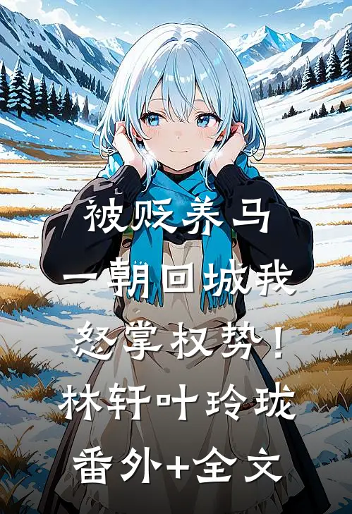 被贬养马，一朝回城我怒掌权势！林轩叶玲珑(番外)+(全文)