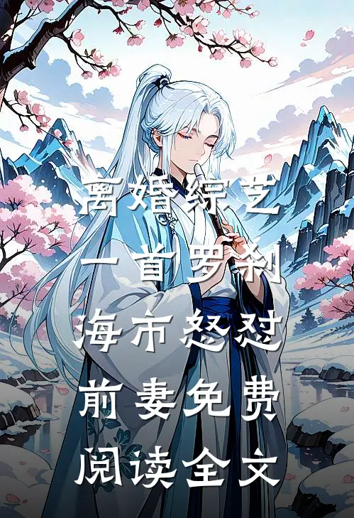 离婚综艺，一首罗刹海市怒怼前妻免费阅读全文