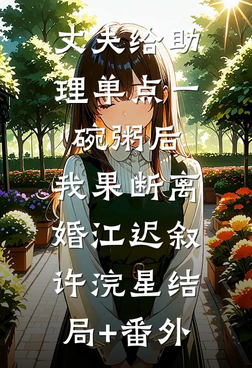 丈夫给助理单点一碗粥后，我果断离婚江迟叙许浣星结局+番外