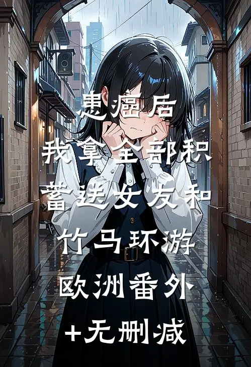 患癌后，我拿全部积蓄送女友和竹马环游欧洲番外+无删减
