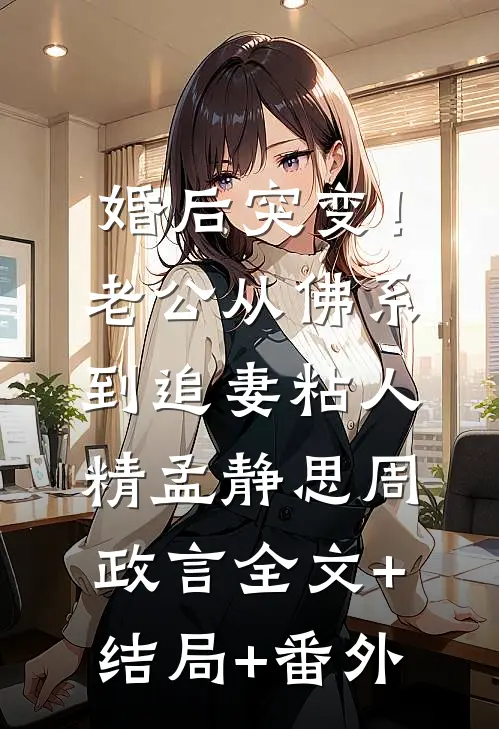 婚后突变！老公从佛系到追妻粘人精孟静思周政言全文+结局+番外