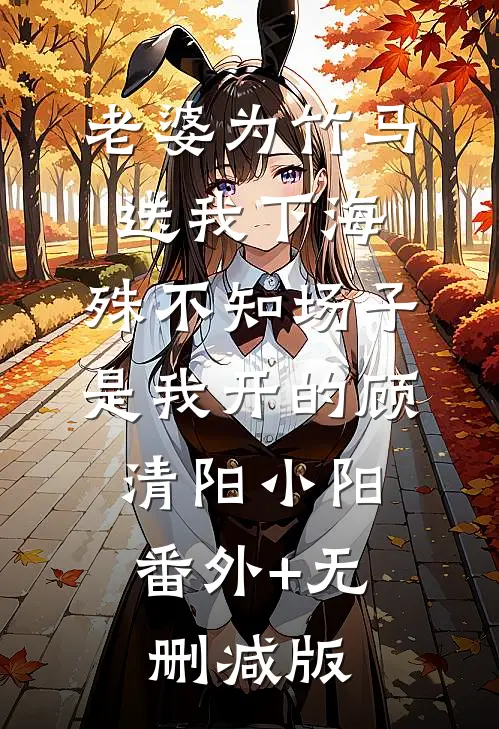 老婆为竹马送我下海，殊不知场子是我开的顾清阳小阳:番外+无删减版