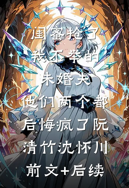 闺蜜抢了我不举的未婚夫，他们两个都后悔疯了阮清竹沈怀川前文+后续