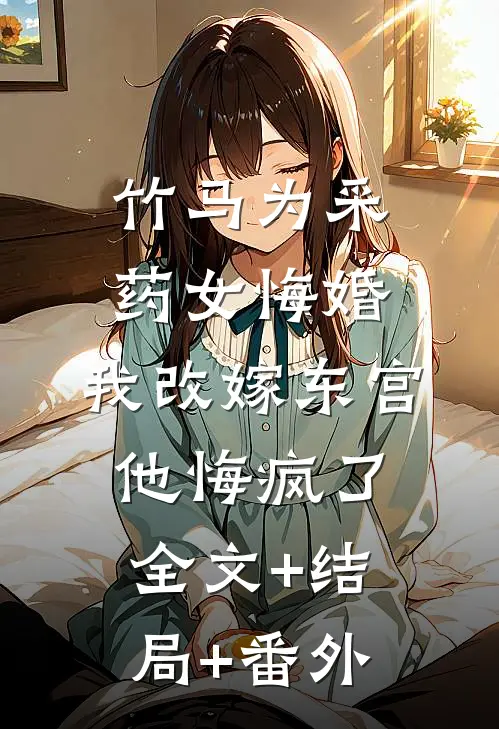 竹马为采药女悔婚，我改嫁东宫他悔疯了全文+结局+番外