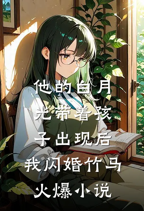 他的白月光带着孩子出现后，我闪婚竹马火爆小说