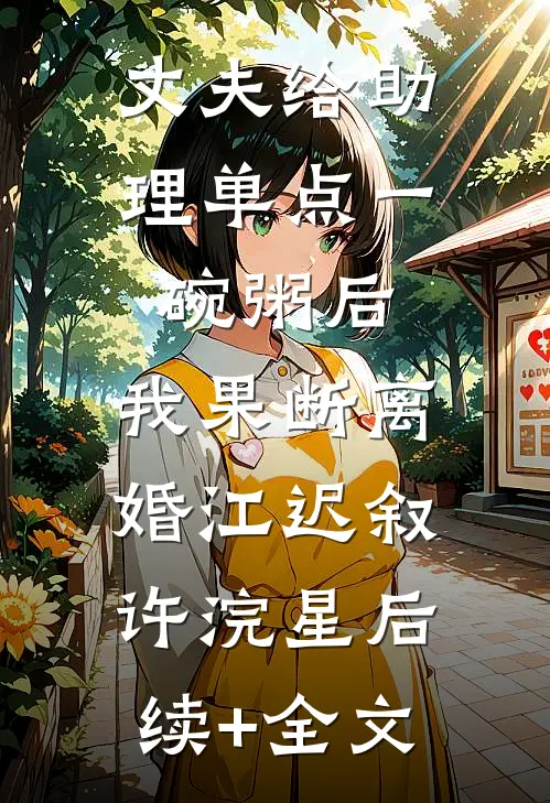丈夫给助理单点一碗粥后，我果断离婚江迟叙许浣星后续+全文