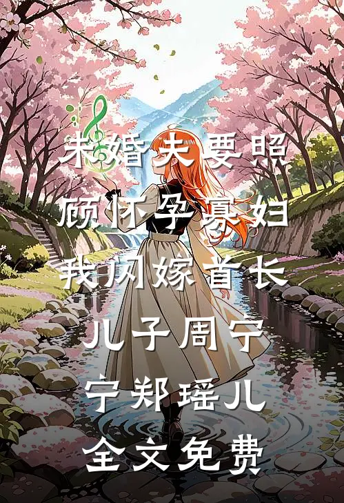 未婚夫要照顾怀孕寡妇，我闪嫁首长儿子周宁宁郑瑶儿全文免费