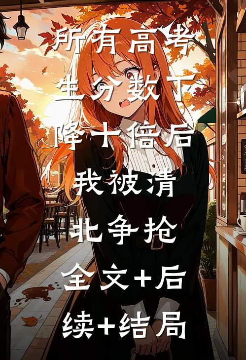 所有高考生分数下降十倍后，我被清北争抢:全文+后续+结局