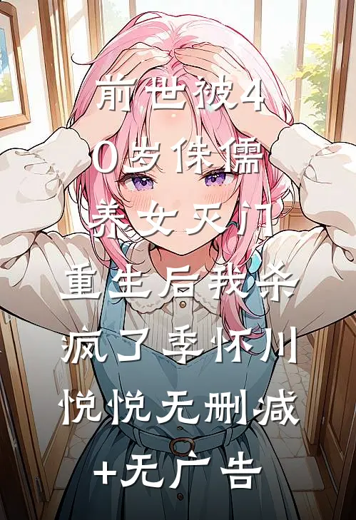 前世被40岁侏儒养女灭门，重生后我杀疯了季怀川悦悦无删减+无广告