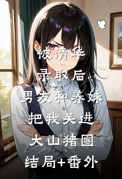 被清华录取后，男友和养妹把我关进大山猪圈:结局+番外