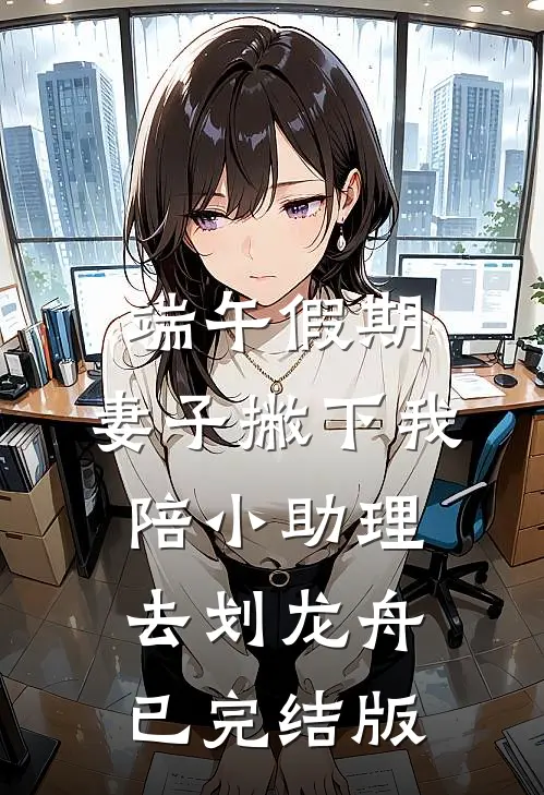 端午假期，妻子撇下我陪小助理去划龙舟已完结版