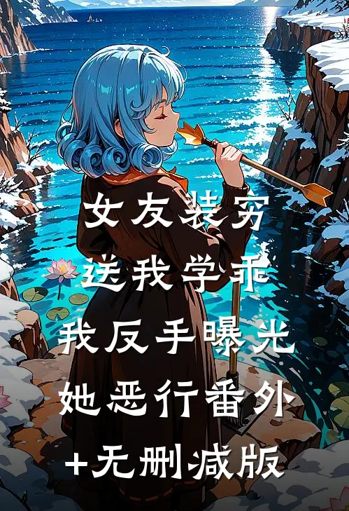 女友装穷送我学乖，我反手曝光她恶行番外+无删减版