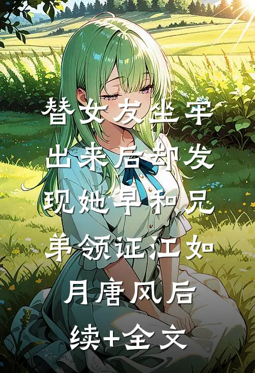 替女友坐牢，出来后却发现她早和兄弟领证江如月唐风后续+全文
