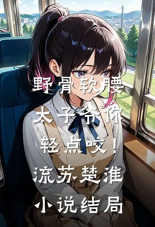 野骨软腰，太子爷你轻点咬！流苏楚淮小说结局