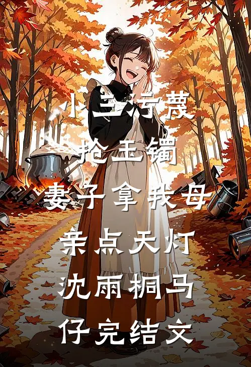 小三污蔑抢玉镯，妻子拿我母亲点天灯沈雨桐马仔完结文