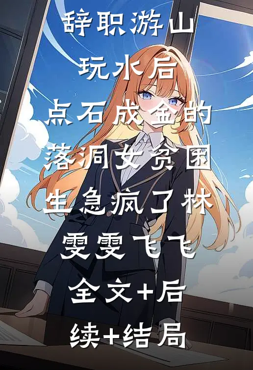 辞职游山玩水后，点石成金的落洞女贫困生急疯了林雯雯飞飞全文+后续+结局