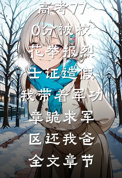 高考770分被校花举报烈士证造假，我带着军功章跪求军区还我爸全文章节