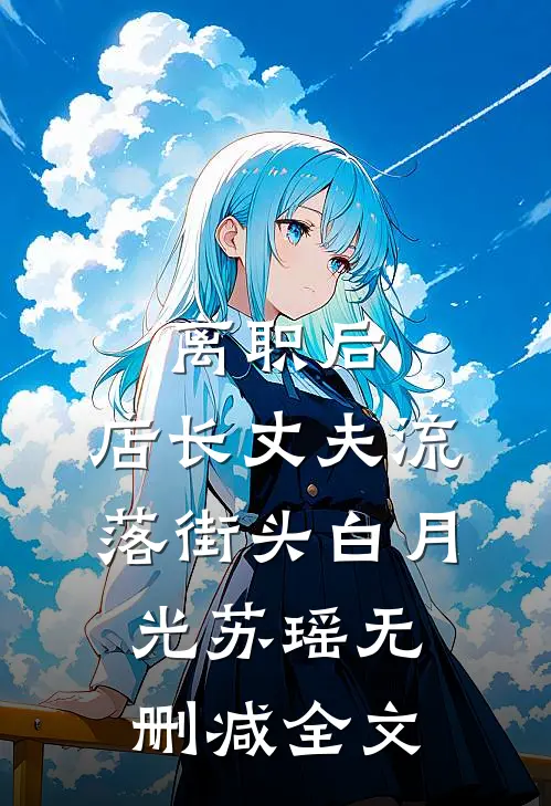 离职后，店长丈夫流落街头白月光苏瑶无删减全文