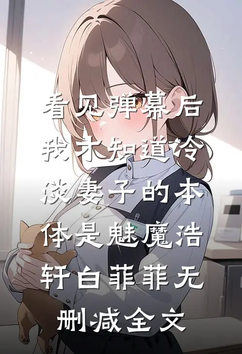 看见弹幕后，我才知道冷淡妻子的本体是魅魔浩轩白菲菲无删减全文