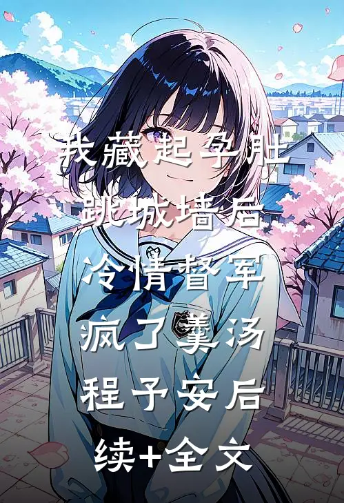 我藏起孕肚跳城墙后，冷情督军疯了羹汤程予安后续+全文
