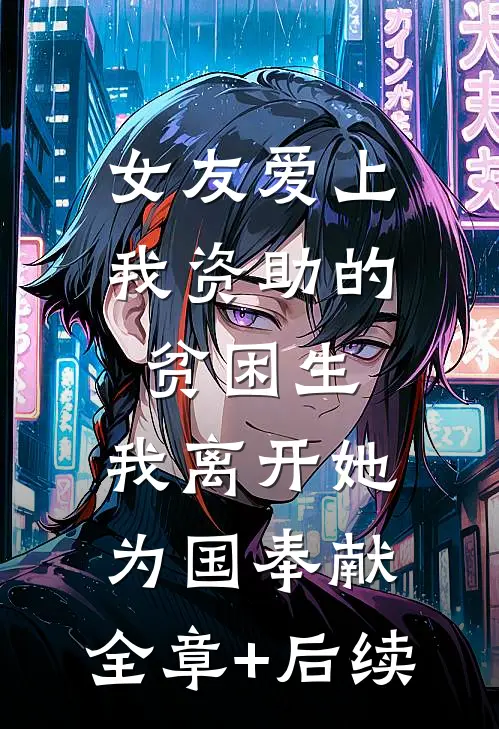女友爱上我资助的贫困生，我离开她为国奉献:全章+后续