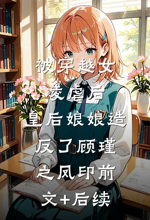 被穿越女凌虐后，皇后娘娘造反了顾瑾之凤印前文+后续