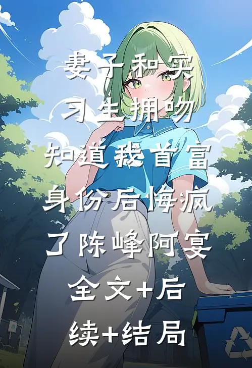 妻子和实习生拥吻，知道我首富身份后悔疯了陈峰阿宴全文+后续+结局