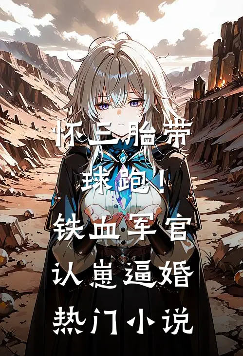 怀三胎带球跑！铁血军官认崽逼婚热门小说