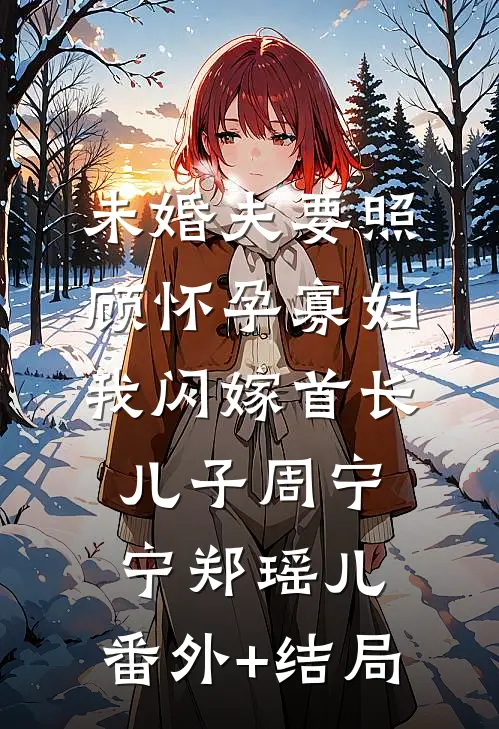 未婚夫要照顾怀孕寡妇，我闪嫁首长儿子周宁宁郑瑶儿:(番外)+(结局)