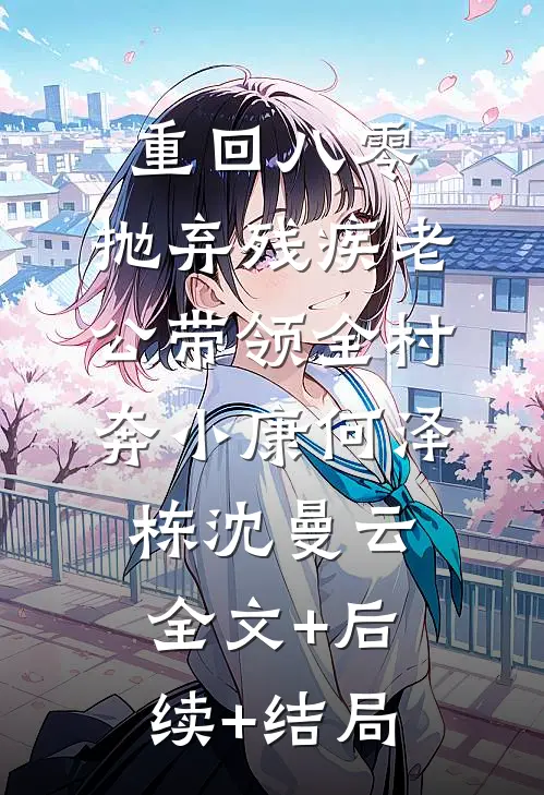 重回八零，抛弃残疾老公带领全村奔小康何泽栋沈曼云:全文+后续+结局