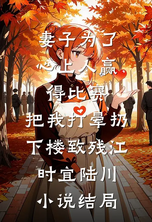 妻子为了心上人赢得比赛，把我打晕扔下楼致残江时宜陆川小说结局