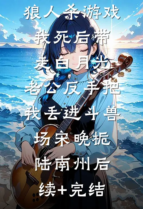 狼人杀游戏我死后带走白月光，老公反手把我丢进斗兽场宋晚栀陆南州后续+完结