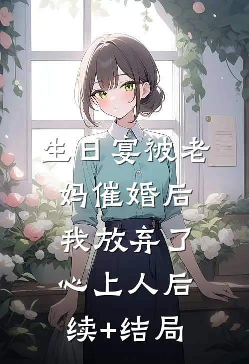 生日宴被老妈催婚后，我放弃了心上人后续+结局