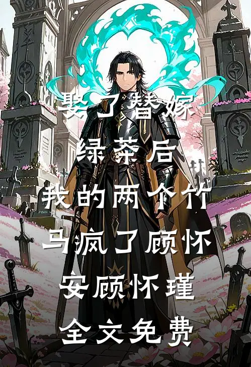 娶了替嫁绿茶后，我的两个竹马疯了顾怀安顾怀瑾全文免费