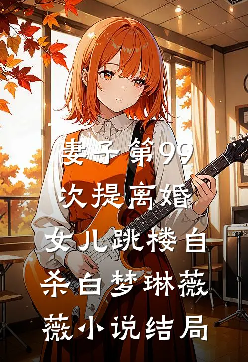 妻子第99次提离婚，女儿跳楼自杀白梦琳薇薇小说结局