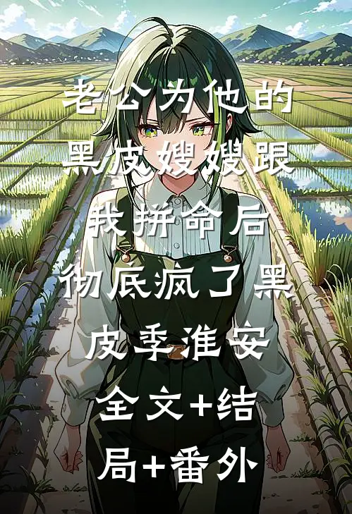 老公为他的黑皮嫂嫂跟我拼命后，彻底疯了黑皮季淮安:全文+结局+番外