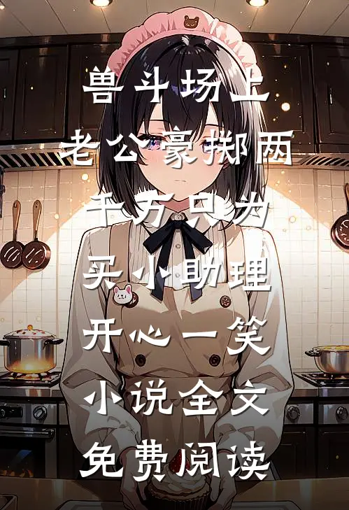 兽斗场上，老公豪掷两千万只为买小助理开心一笑小说全文免费阅读