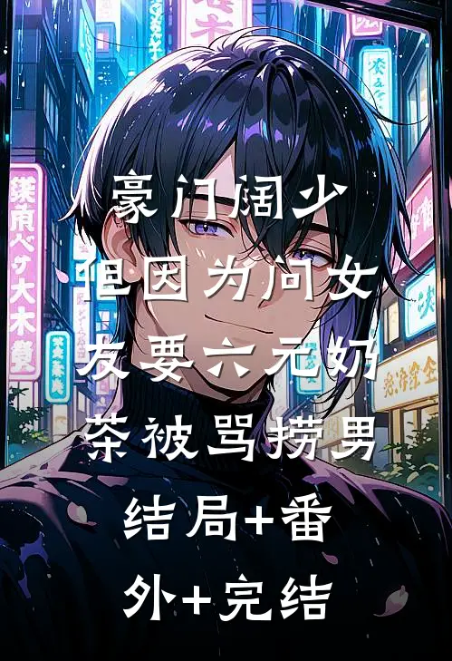 豪门阔少，但因为问女友要六元奶茶被骂捞男:结局+番外+完结
