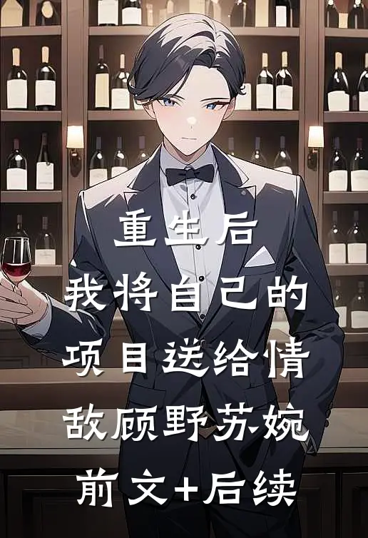 重生后，我将自己的项目送给情敌顾野苏婉前文+后续